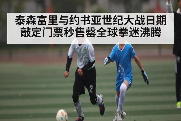 泰森富里与约书亚世纪大战日期敲定门票秒售罄全球拳迷沸腾