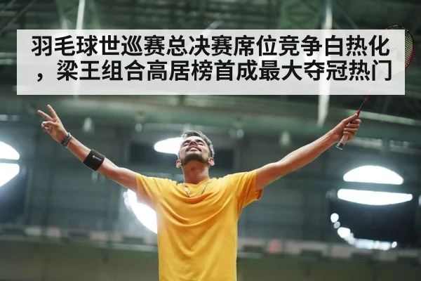 羽毛球世巡赛总决赛席位竞争白热化,梁王组合高居榜首成最大夺冠热门 | kaiyun