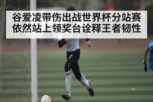 谷爱凌带伤出战世界杯分站赛依然站上领奖台诠释王者韧性 - kaiyun