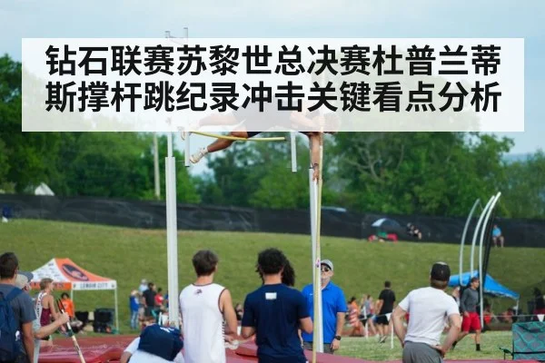 钻石联赛苏黎世总决赛杜普兰蒂斯撑杆跳纪录冲击关键看点分析(kaiyun)