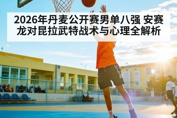 2026年丹麦公开赛男单八强 安赛龙对昆拉武特战术与心理全解析