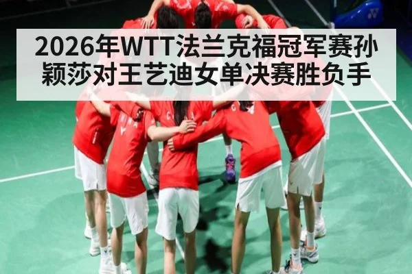 2026年WTT法兰克福冠军赛孙颖莎对王艺迪女单决赛胜负手 - kaiyun