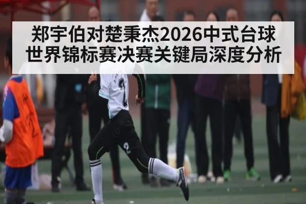 郑宇伯对楚秉杰2026中式台球世界锦标赛决赛关键局深度分析 - kaiyun