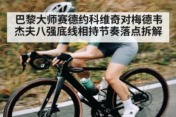 巴黎大师赛德约科维奇对梅德韦杰夫八强底线相持节奏落点拆解 - kaiyun